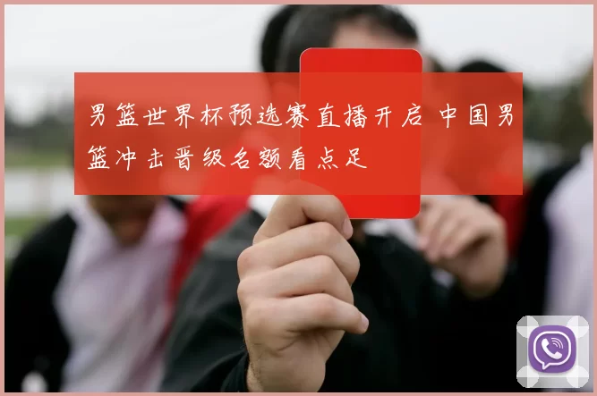 男篮世界杯预选赛直播开启 中国男篮冲击晋级名额看点足