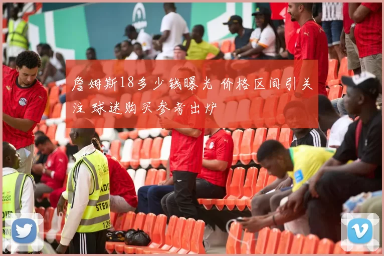 詹姆斯18多少钱曝光 价格区间引关注 球迷购买参考出炉