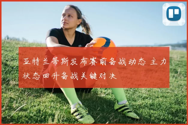 亚特兰蒂斯发布赛前备战动态 主力状态回升备战关键对决