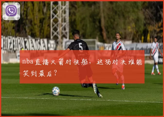 nba直播火箭对快船,这场对决谁能笑到最后?