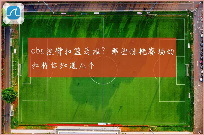 cba挂臂扣篮是谁？那些惊艳赛场的扣将你知道几个