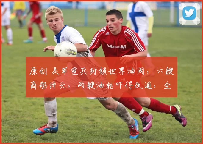 原创 美军重兵封锁世界油阀，六艘商船掉头，两艘油轮吓得改道，全球油价一夜暴涨