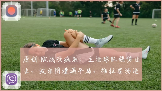 原创 欧战夜疯狂：主场球队强势出击，波尔图遭遇平局，维拉客场逆袭意甲劲旅